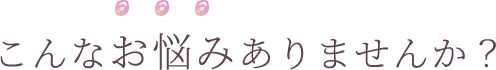 こんなお悩みありませんか？
